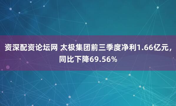 资深配资论坛网 太极集团前三季度净利1.66亿元，同比下降69.56%