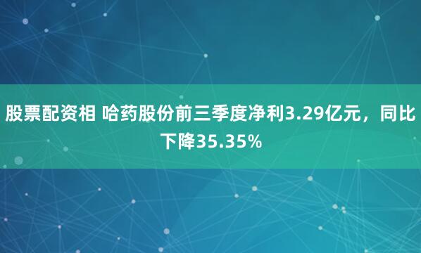 股票配资相 哈药股份前三季度净利3.29亿元，同比下降35.35%