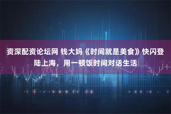 资深配资论坛网 钱大妈《时间就是美食》快闪登陆上海，用一顿饭时间对话生活