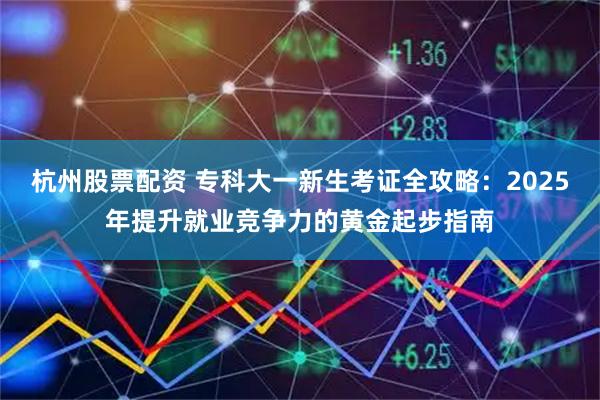 杭州股票配资 专科大一新生考证全攻略：2025年提升就业竞争力的黄金起步指南