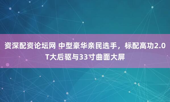 资深配资论坛网 中型豪华亲民选手，标配高功2.0T大后驱与33寸曲面大屏