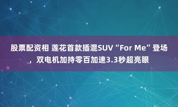 股票配资相 莲花首款插混SUV“For Me”登场，双电机加持零百加速3.3秒超亮眼