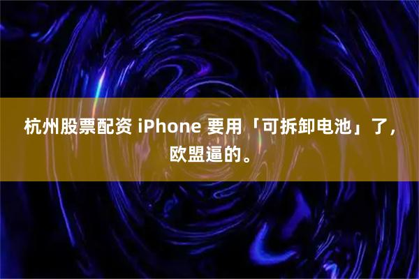 杭州股票配资 iPhone 要用「可拆卸电池」了，欧盟逼的。