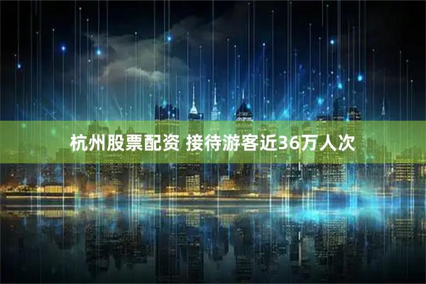 杭州股票配资 接待游客近36万人次