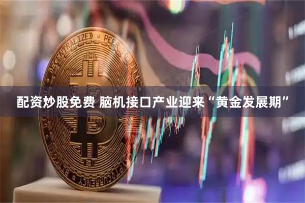 配资炒股免费 脑机接口产业迎来“黄金发展期”