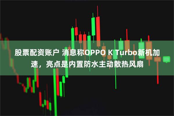 股票配资账户 消息称OPPO K Turbo新机加速，亮点是内置防水主动散热风扇