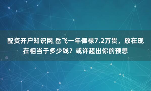 配资开户知识网 岳飞一年俸禄7.2万贯，放在现在相当于多少钱？或许超出你的预想