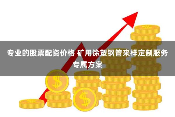 专业的股票配资价格 矿用涂塑钢管来样定制服务专属方案