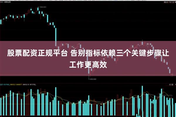 股票配资正规平台 告别指标依赖三个关键步骤让工作更高效