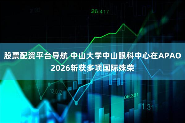 股票配资平台导航 中山大学中山眼科中心在APAO2026斩获多项国际殊荣