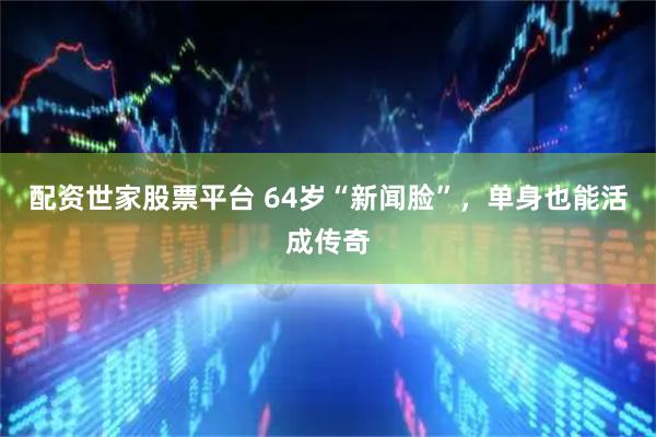 配资世家股票平台 64岁“新闻脸”，单身也能活成传奇