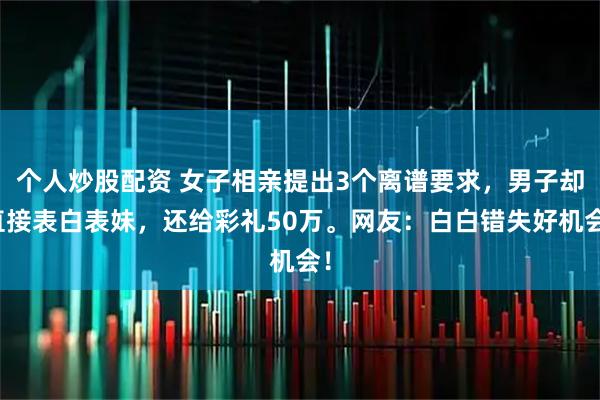 个人炒股配资 女子相亲提出3个离谱要求，男子却直接表白表妹，还给彩礼50万。网友：白白错失好机会！