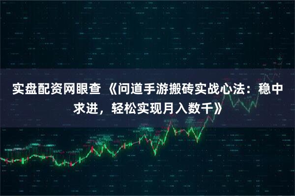 实盘配资网眼查 《问道手游搬砖实战心法：稳中求进，轻松实现月入数千》