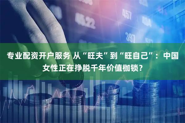 专业配资开户服务 从“旺夫”到“旺自己”：中国女性正在挣脱千年价值枷锁？