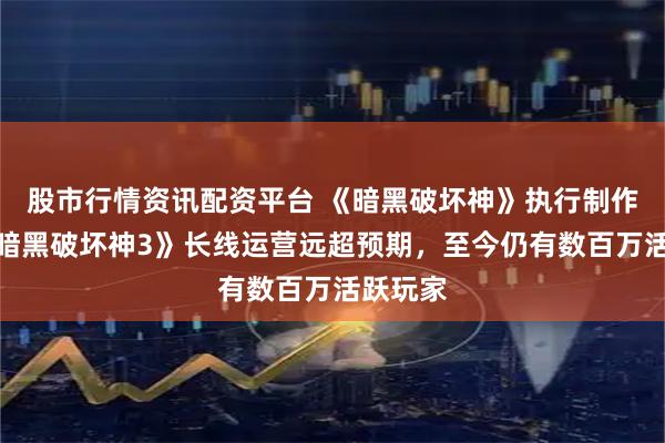 股市行情资讯配资平台 《暗黑破坏神》执行制作人称《暗黑破坏神3》长线运营远超预期，至今仍有数百万活跃玩家
