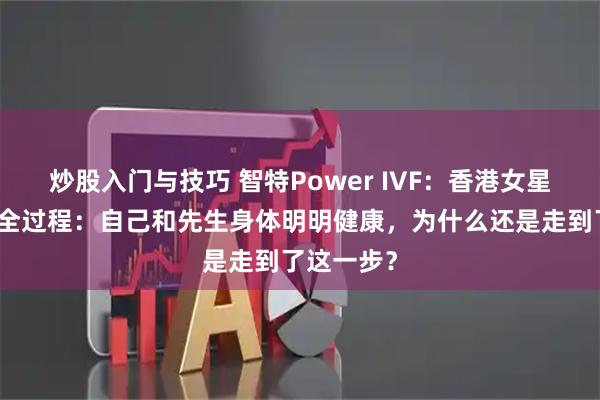 炒股入门与技巧 智特Power IVF：香港女星自曝试管全过程：自己和先生身体明明健康，为什么还是走到了这一步？