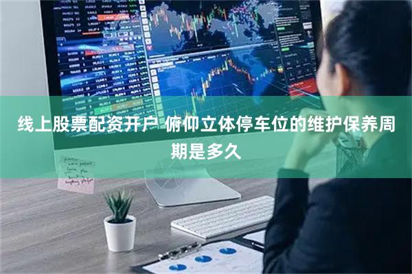 线上股票配资开户 俯仰立体停车位的维护保养周期是多久