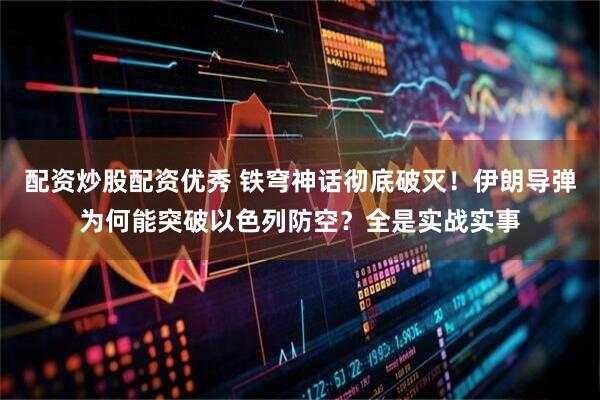 配资炒股配资优秀 铁穹神话彻底破灭！伊朗导弹为何能突破以色列防空？全是实战实事