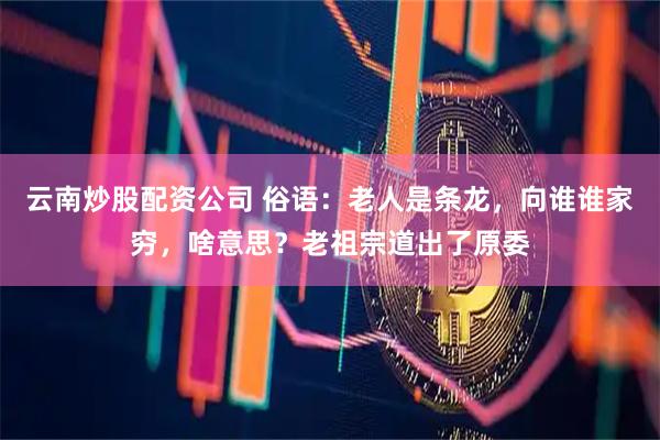 云南炒股配资公司 俗语：老人是条龙，向谁谁家穷，啥意思？老祖宗道出了原委