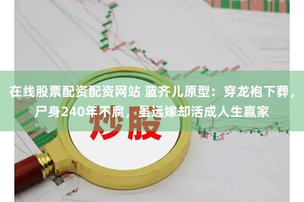 在线股票配资配资网站 蓝齐儿原型：穿龙袍下葬，尸身240年不腐，虽远嫁却活成人生赢家