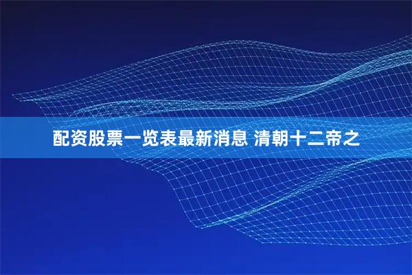 配资股票一览表最新消息 清朝十二帝之