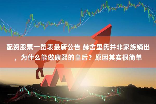 配资股票一览表最新公告 赫舍里氏并非家族嫡出，为什么能做康熙的皇后？原因其实很简单