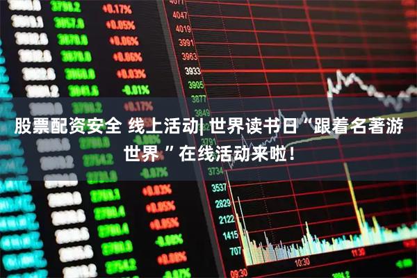 股票配资安全 线上活动| 世界读书日“跟着名著游世界 ”在线活动来啦！