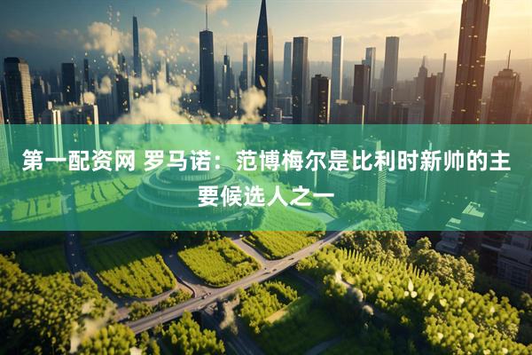 第一配资网 罗马诺：范博梅尔是比利时新帅的主要候选人之一