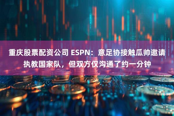 重庆股票配资公司 ESPN：意足协接触瓜帅邀请执教国家队，但双方仅沟通了约一分钟