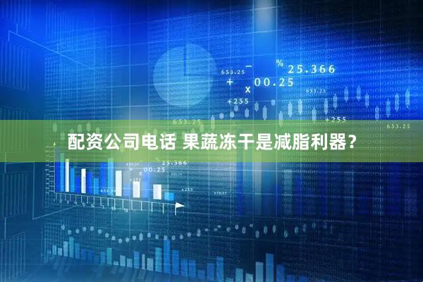配资公司电话 果蔬冻干是减脂利器？