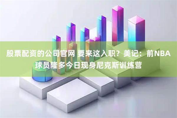 股票配资的公司官网 要来这入职？美记：前NBA球员隆多今日现身尼克斯训练营