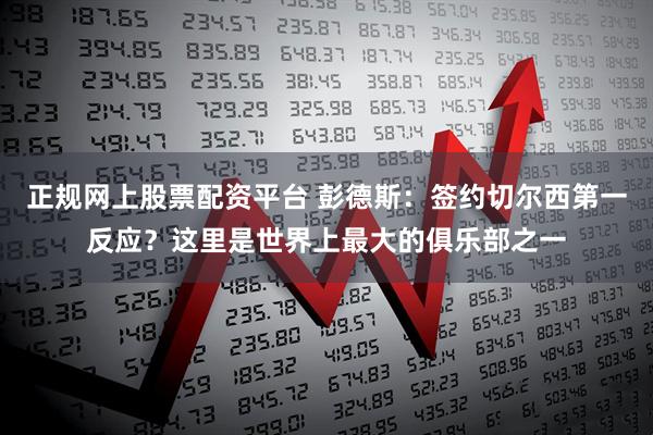 正规网上股票配资平台 彭德斯：签约切尔西第一反应？这里是世界上最大的俱乐部之一